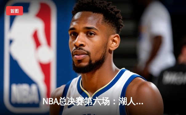NBA总决赛第六场：湖人逆袭夺冠，詹姆斯荣膺FMVP
