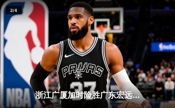 浙江广厦加时险胜广东宏远 胡金秋35+18主宰内线 - 2