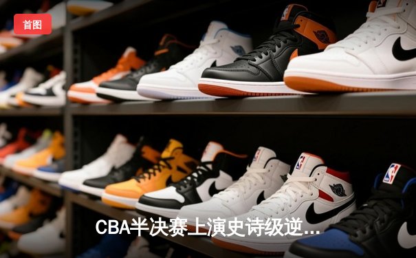 CBA半决赛上演史诗级逆转 辽宁本钢加时险胜广东宏远总分2-1领先