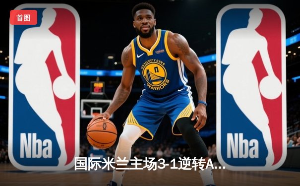 国际米兰主场3-1逆转AC米兰，劳塔罗双响锁定米兰德比胜利