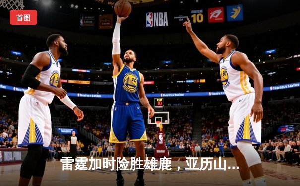 雷霆加时险胜雄鹿，亚历山大36分导演逆转好戏