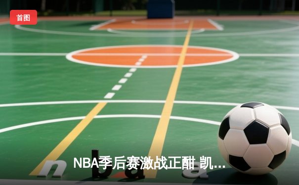 NBA季后赛激战正酣 凯尔特人加时险胜雄鹿扳平总比分