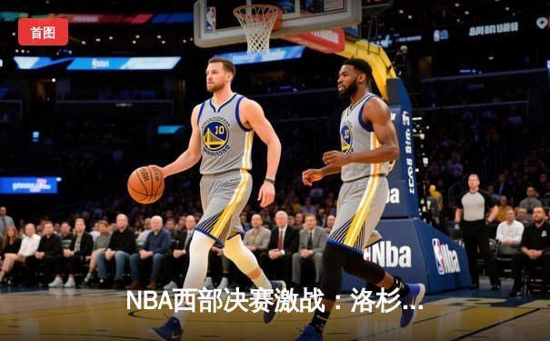 NBA西部决赛激战：洛杉矶快船三分雨斩落丹佛掘金，大比分2-1领先