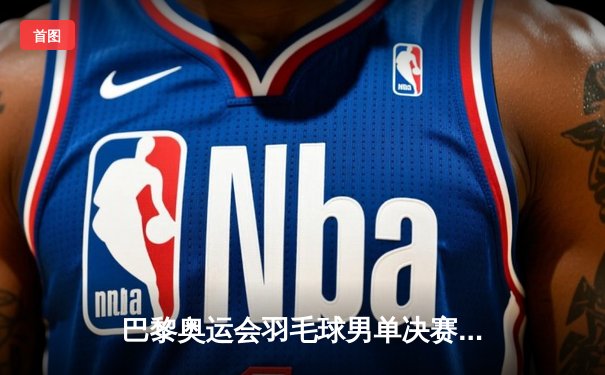 巴黎奥运会羽毛球男单决赛：安赛龙卫冕成功，国羽小将李诗沣获银牌