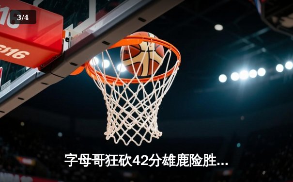 字母哥狂砍42分雄鹿险胜绿军，东部榜首之争再掀波澜 - 3