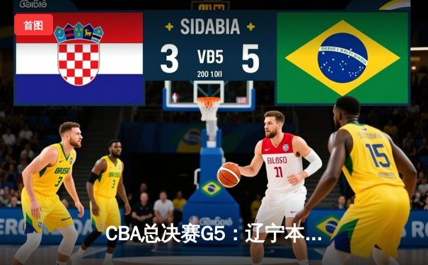 CBA总决赛G5：辽宁本钢加时险胜浙江广厦，成功卫冕总冠军