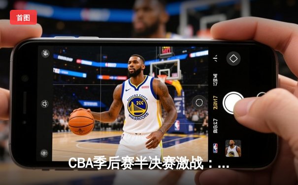 CBA季后赛半决赛激战：辽宁本钢逆转广东宏远晋级总决赛