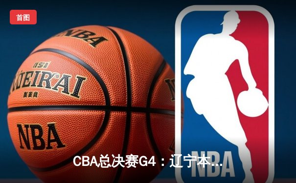 CBA总决赛G4：辽宁本钢加时险胜浙江广厦，总分3-1夺得赛点